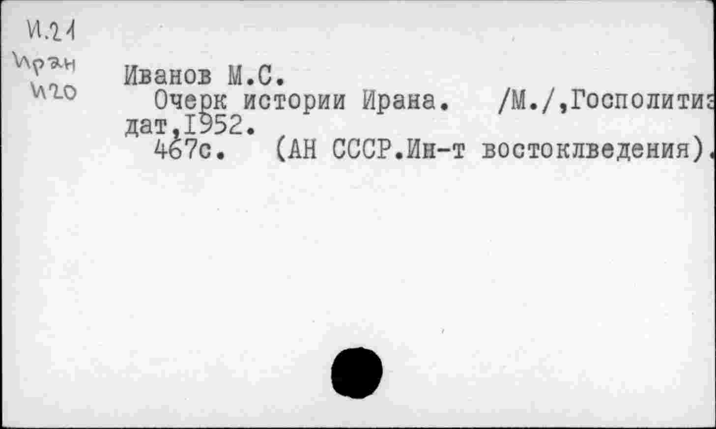 ﻿И.2>|
\лрэ.н \лго	Иванов М.С. Очерк истории Ирана. /М./,Госполити дат.1952. 467с. (АН СССР.Ин-т востоклведения)